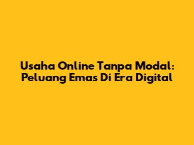 Usaha Online Tanpa Modal: Peluang Emas Di Era Digital