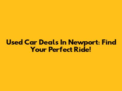 Used Car Deals In Newport: Find Your Perfect Ride!