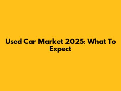 Used Car Market 2025: What To Expect
