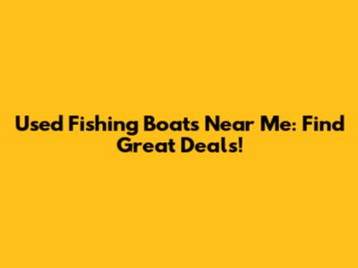 Used Fishing Boats Near Me: Find Great Deals!