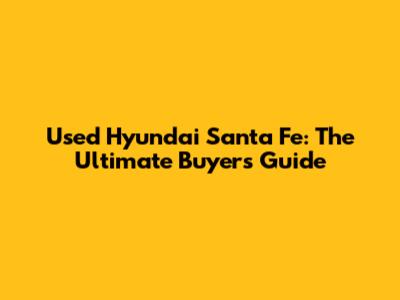Used Hyundai Santa Fe: The Ultimate Buyer's Guide