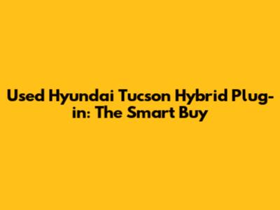 Used Hyundai Tucson Hybrid Plug-in: The Smart Buy