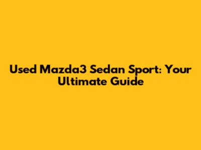 Used Mazda3 Sedan Sport: Your Ultimate Guide