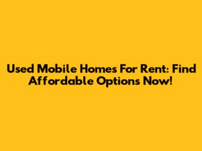 Used Mobile Homes For Rent: Find Affordable Options Now!
