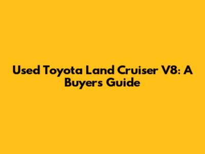Used Toyota Land Cruiser V8: A Buyer's Guide