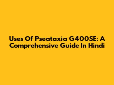 Uses Of Pseataxia G400SE: A Comprehensive Guide In Hindi