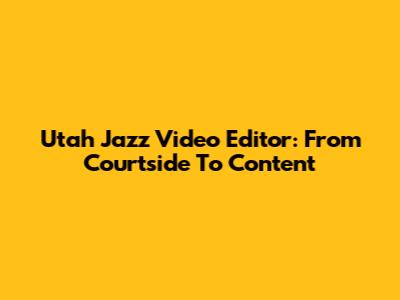 Utah Jazz Video Editor: From Courtside To Content