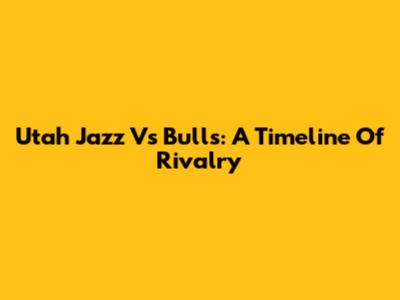 Utah Jazz Vs Bulls: A Timeline Of Rivalry