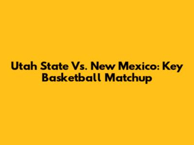 Utah State Vs. New Mexico: Key Basketball Matchup