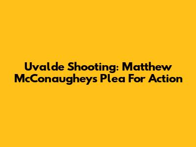Uvalde Shooting: Matthew McConaughey's Plea For Action