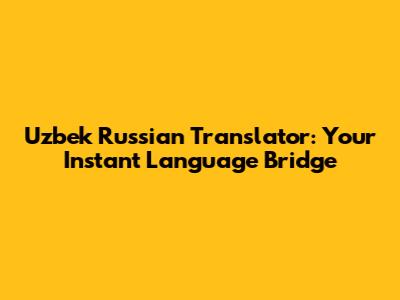 Uzbek Russian Translator: Your Instant Language Bridge