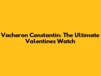 Vacheron Constantin: The Ultimate Valentine's Watch