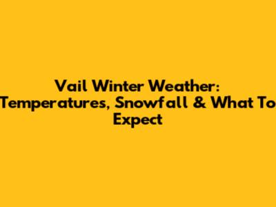 Vail Winter Weather: Temperatures, Snowfall & What To Expect