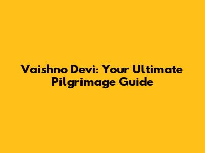 Vaishno Devi: Your Ultimate Pilgrimage Guide