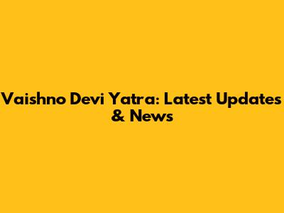 Vaishno Devi Yatra: Latest Updates & News