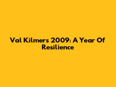 Val Kilmer's 2009: A Year Of Resilience