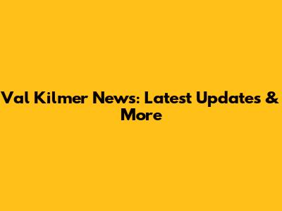 Val Kilmer News: Latest Updates & More