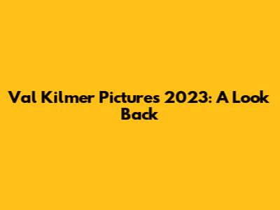 Val Kilmer Pictures 2023: A Look Back