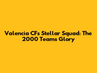 Valencia CF's Stellar Squad: The 2000 Team's Glory