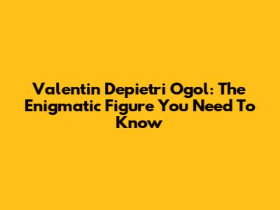Valentin Depietri Ogol: The Enigmatic Figure You Need To Know