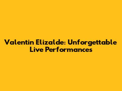 Valentin Elizalde: Unforgettable Live Performances