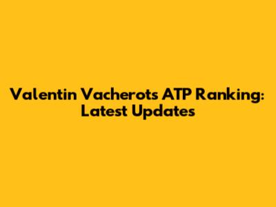 Valentin Vacherot's ATP Ranking: Latest Updates