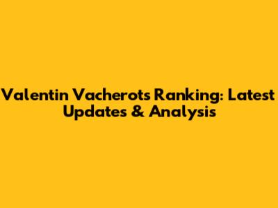 Valentin Vacherot's Ranking: Latest Updates & Analysis