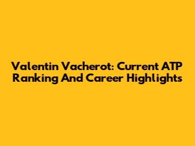 Valentin Vacherot: Current ATP Ranking And Career Highlights