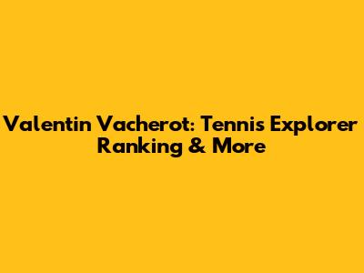 Valentin Vacherot: Tennis Explorer Ranking & More