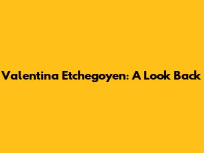 Valentina Etchegoyen: A Look Back