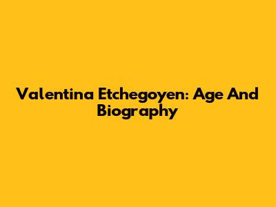 Valentina Etchegoyen: Age And Biography