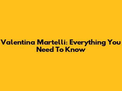 Valentina Martelli: Everything You Need To Know