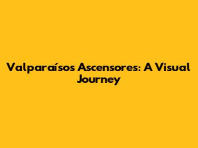 Valparaíso's Ascensores: A Visual Journey