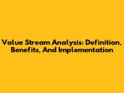 Value Stream Analysis: Definition, Benefits, And Implementation