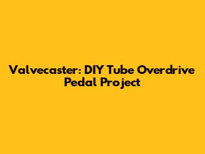 Valvecaster: DIY Tube Overdrive Pedal Project