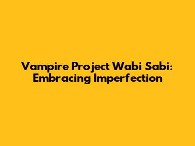 Vampire Project Wabi Sabi: Embracing Imperfection