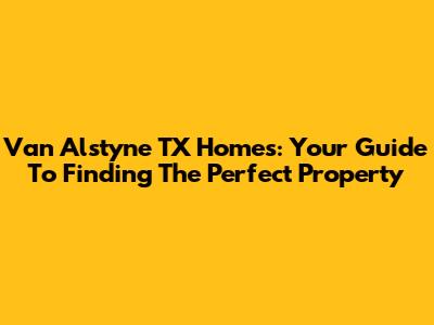 Van Alstyne TX Homes: Your Guide To Finding The Perfect Property