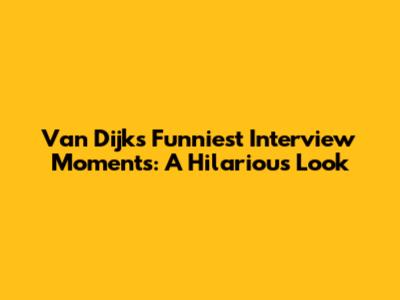Van Dijk's Funniest Interview Moments: A Hilarious Look