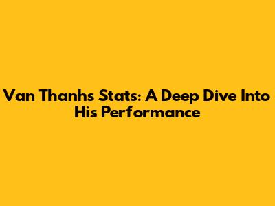 Van Thanh's Stats: A Deep Dive Into His Performance
