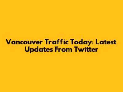 Vancouver Traffic Today: Latest Updates From Twitter
