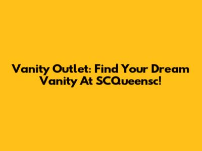 Vanity Outlet: Find Your Dream Vanity At SCQueensc!