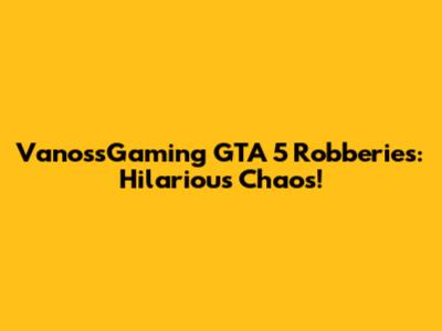 VanossGaming GTA 5 Robberies: Hilarious Chaos!