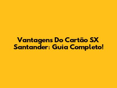 Vantagens Do Cartão SX Santander: Guia Completo!