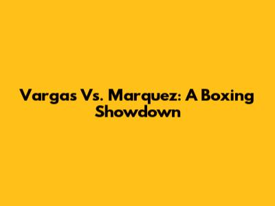 Vargas Vs. Marquez: A Boxing Showdown