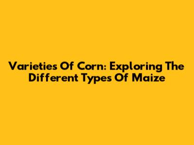 Varieties Of Corn: Exploring The Different Types Of Maize