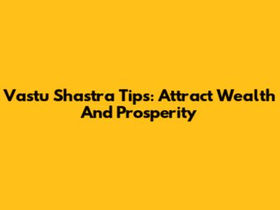 Vastu Shastra Tips: Attract Wealth And Prosperity