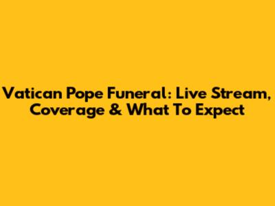 Vatican Pope Funeral: Live Stream, Coverage & What To Expect
