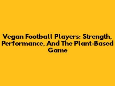 Vegan Football Players: Strength, Performance, And The Plant-Based Game