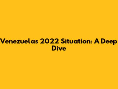 Venezuela's 2022 Situation: A Deep Dive