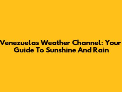 Venezuela's Weather Channel: Your Guide To Sunshine And Rain